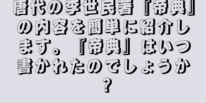 唐代の李世民著『帝典』の内容を簡単に紹介します。『帝典』はいつ書かれたのでしょうか？