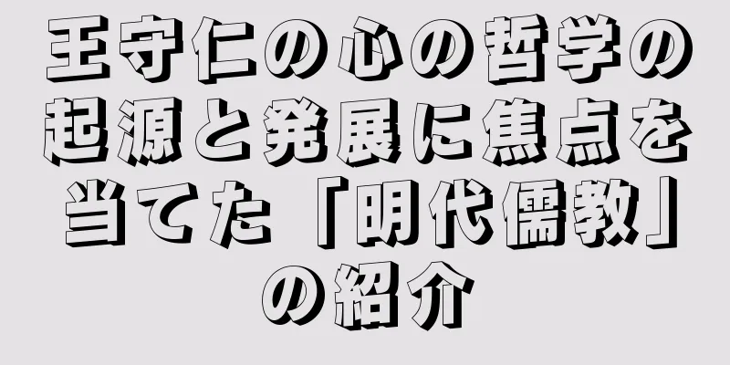 王守仁の心の哲学の起源と発展に焦点を当てた「明代儒教」の紹介