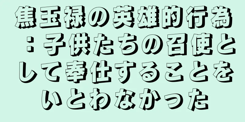 焦玉禄の英雄的行為：子供たちの召使として奉仕することをいとわなかった