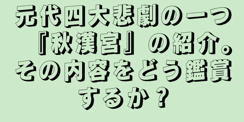 元代四大悲劇の一つ『秋漢宮』の紹介。その内容をどう鑑賞するか？