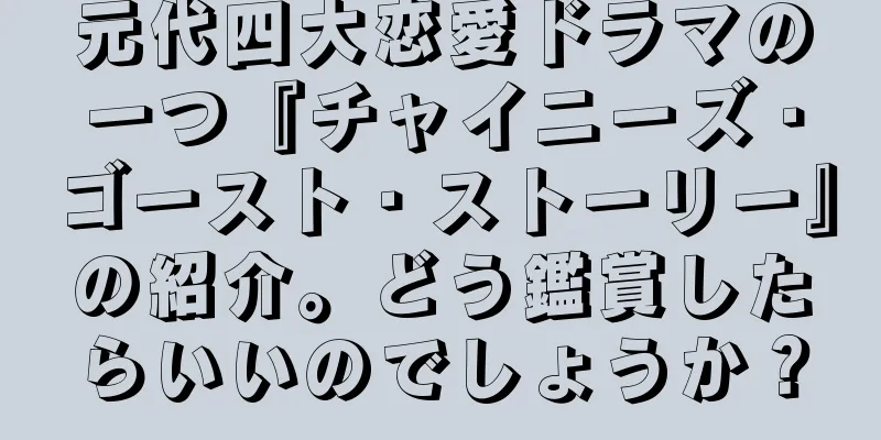元代四大恋愛ドラマの一つ『チャイニーズ・ゴースト・ストーリー』の紹介。どう鑑賞したらいいのでしょうか？