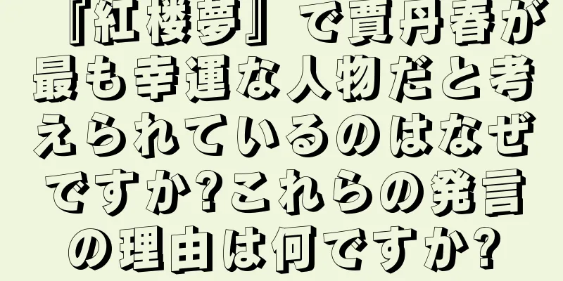 『紅楼夢』で賈丹春が最も幸運な人物だと考えられているのはなぜですか?これらの発言の理由は何ですか?