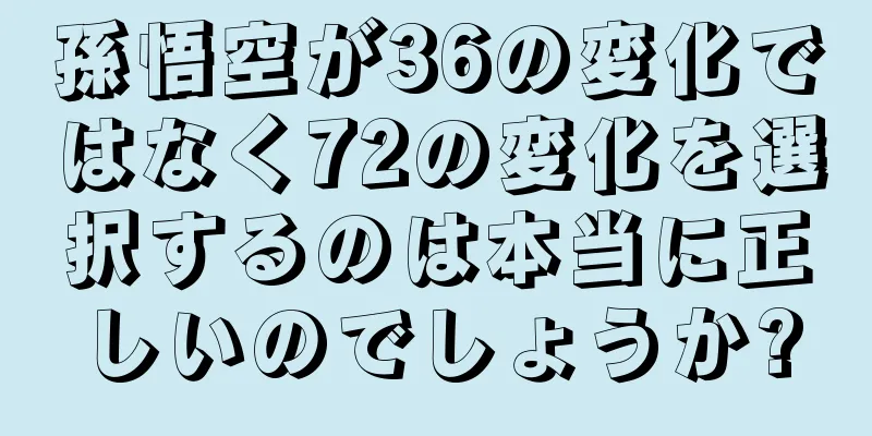 孫悟空が36の変化ではなく72の変化を選択するのは本当に正しいのでしょうか?