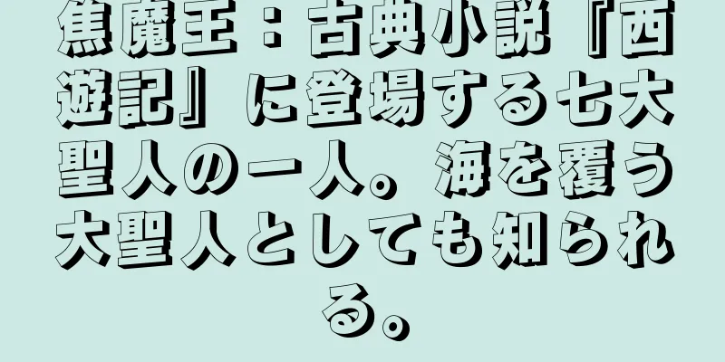 焦魔王：古典小説『西遊記』に登場する七大聖人の一人。海を覆う大聖人としても知られる。