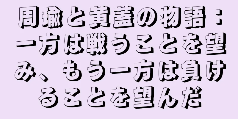 周瑜と黄蓋の物語：一方は戦うことを望み、もう一方は負けることを望んだ