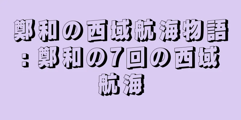 鄭和の西域航海物語: 鄭和の7回の西域航海