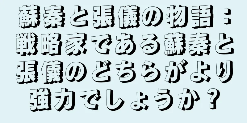 蘇秦と張儀の物語：戦略家である蘇秦と張儀のどちらがより強力でしょうか？