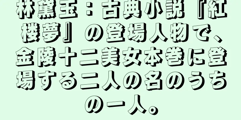 林黛玉：古典小説『紅楼夢』の登場人物で、金陵十二美女本巻に登場する二人の名のうちの一人。
