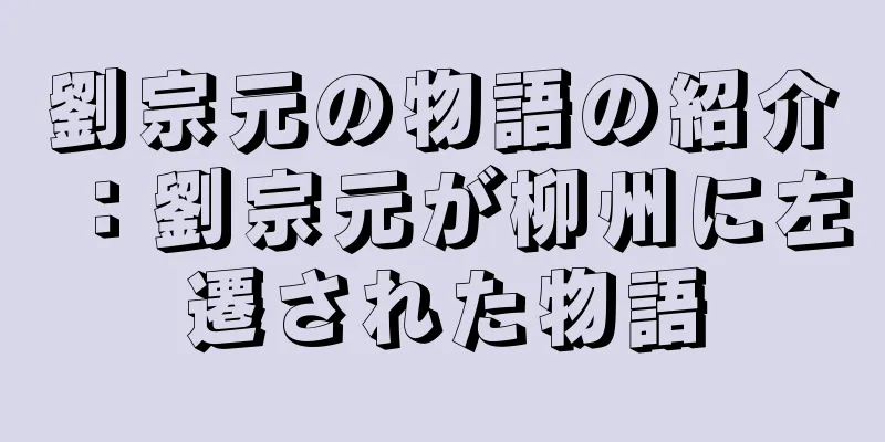 劉宗元の物語の紹介：劉宗元が柳州に左遷された物語