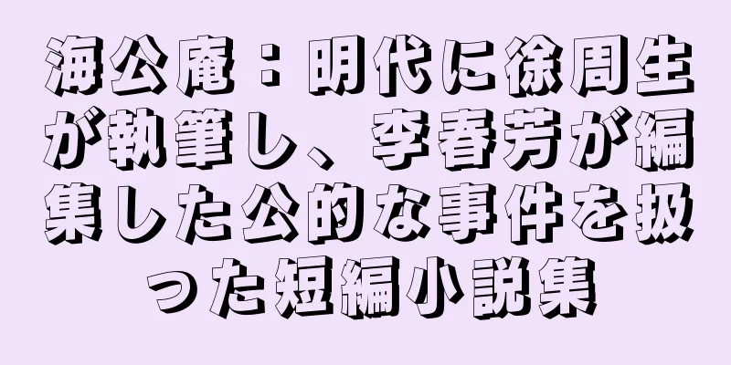 海公庵：明代に徐周生が執筆し、李春芳が編集した公的な事件を扱った短編小説集