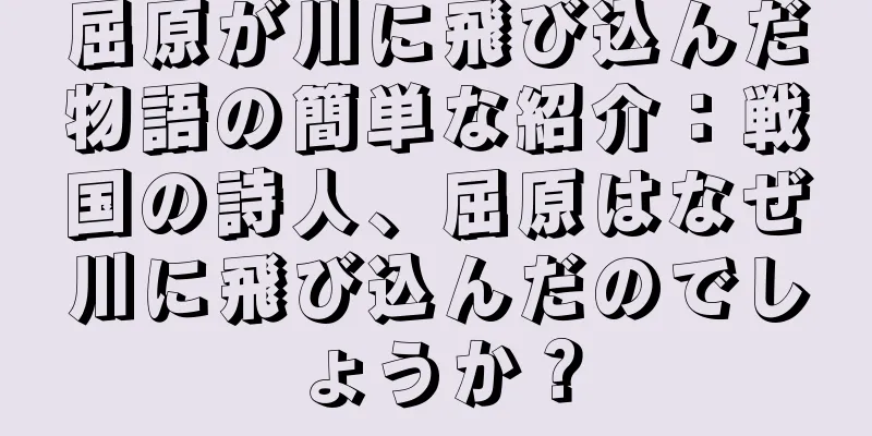 屈原が川に飛び込んだ物語の簡単な紹介：戦国の詩人、屈原はなぜ川に飛び込んだのでしょうか？