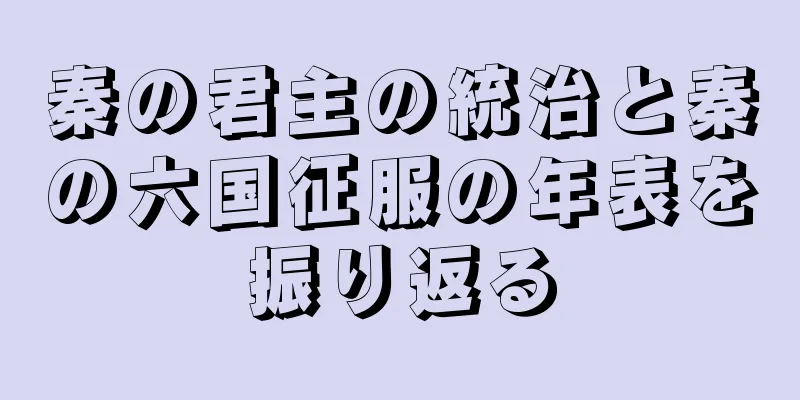 秦の君主の統治と秦の六国征服の年表を振り返る