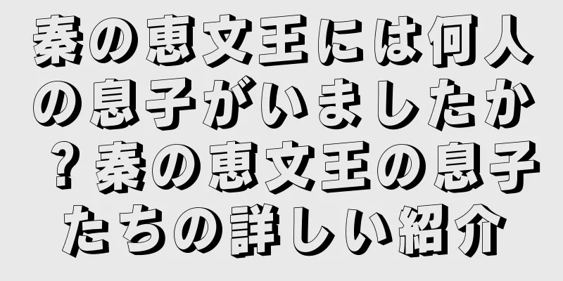 秦の恵文王には何人の息子がいましたか？秦の恵文王の息子たちの詳しい紹介