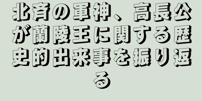 北斉の軍神、高長公が蘭陵王に関する歴史的出来事を振り返る