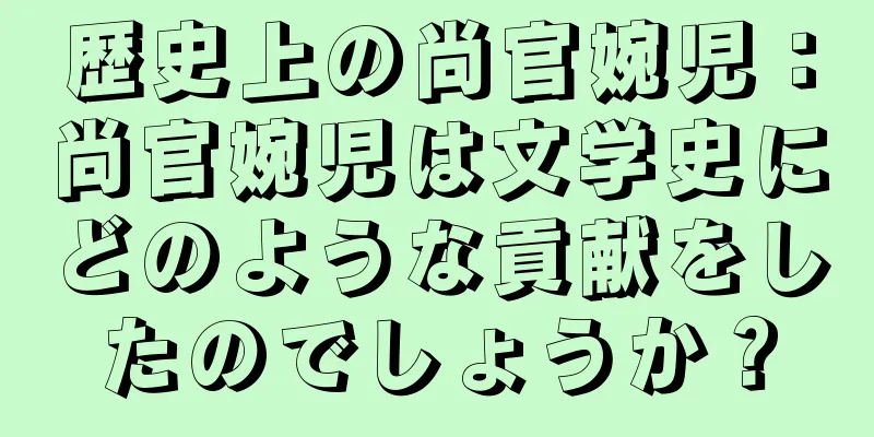 歴史上の尚官婉児：尚官婉児は文学史にどのような貢献をしたのでしょうか？