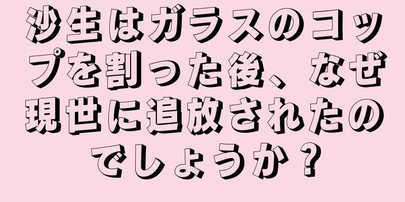 沙生はガラスのコップを割った後、なぜ現世に追放されたのでしょうか？