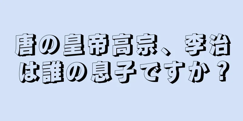 唐の皇帝高宗、李治は誰の息子ですか？