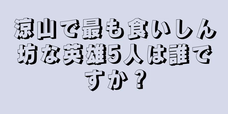 涼山で最も食いしん坊な英雄5人は誰ですか？