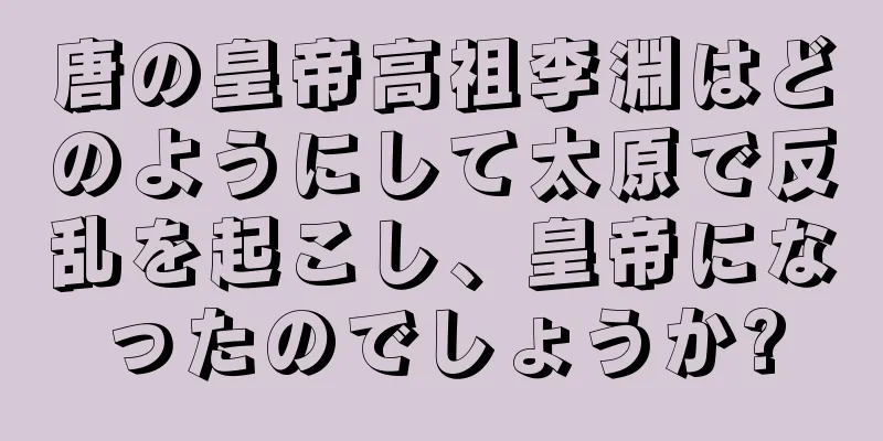唐の皇帝高祖李淵はどのようにして太原で反乱を起こし、皇帝になったのでしょうか?