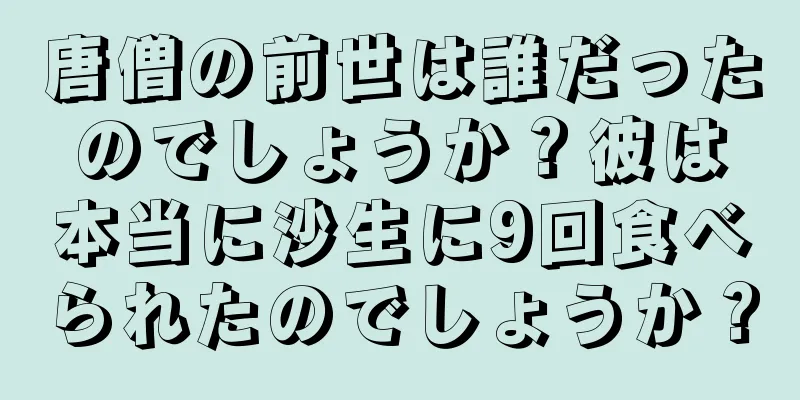 唐僧の前世は誰だったのでしょうか？彼は本当に沙生に9回食べられたのでしょうか？