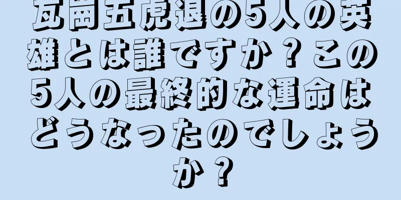 瓦崗五虎退の5人の英雄とは誰ですか？この5人の最終的な運命はどうなったのでしょうか？