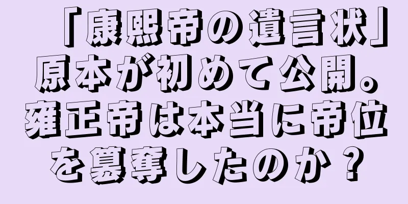 「康熙帝の遺言状」原本が初めて公開。雍正帝は本当に帝位を簒奪したのか？