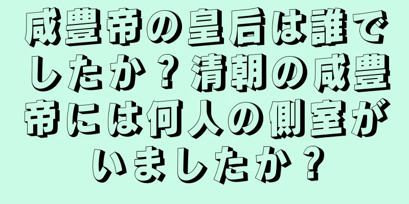 咸豊帝の皇后は誰でしたか？清朝の咸豊帝には何人の側室がいましたか？