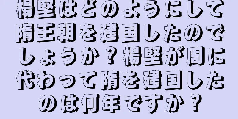 楊堅はどのようにして隋王朝を建国したのでしょうか？楊堅が周に代わって隋を建国したのは何年ですか？