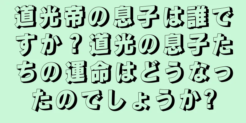 道光帝の息子は誰ですか？道光の息子たちの運命はどうなったのでしょうか?