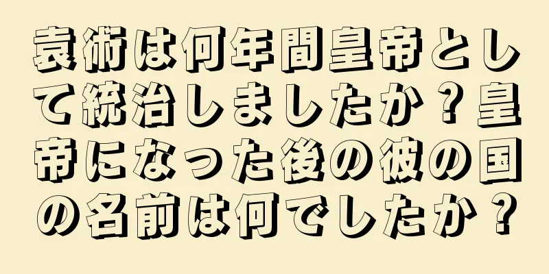 袁術は何年間皇帝として統治しましたか？皇帝になった後の彼の国の名前は何でしたか？