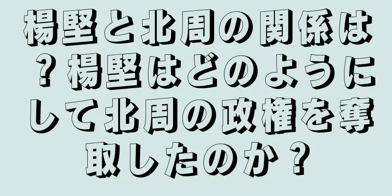 楊堅と北周の関係は？楊堅はどのようにして北周の政権を奪取したのか？