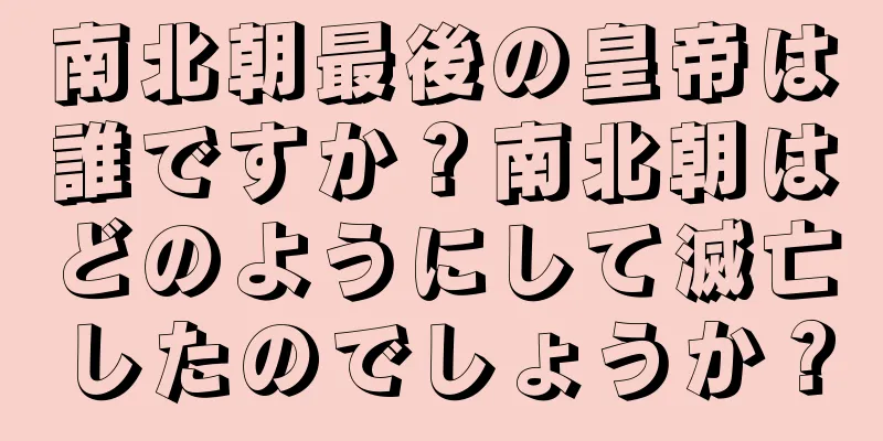 南北朝最後の皇帝は誰ですか？南北朝はどのようにして滅亡したのでしょうか？