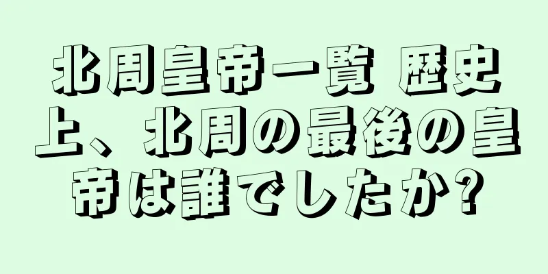 北周皇帝一覧 歴史上、北周の最後の皇帝は誰でしたか?