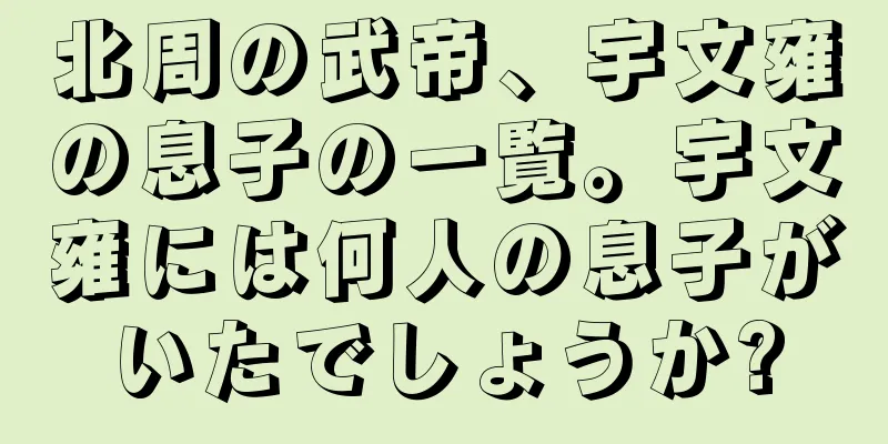北周の武帝、宇文雍の息子の一覧。宇文雍には何人の息子がいたでしょうか?