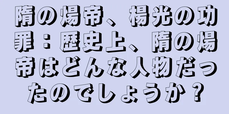 隋の煬帝、楊光の功罪：歴史上、隋の煬帝はどんな人物だったのでしょうか？