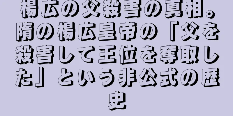 楊広の父殺害の真相。隋の楊広皇帝の「父を殺害して王位を奪取した」という非公式の歴史
