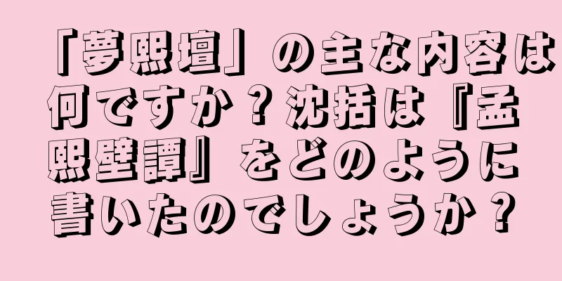 「夢熙壇」の主な内容は何ですか？沈括は『孟熙壁譚』をどのように書いたのでしょうか？