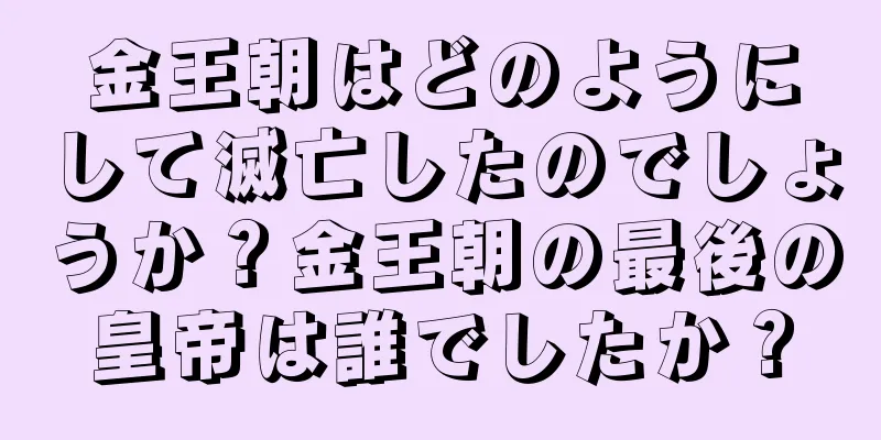 金王朝はどのようにして滅亡したのでしょうか？金王朝の最後の皇帝は誰でしたか？
