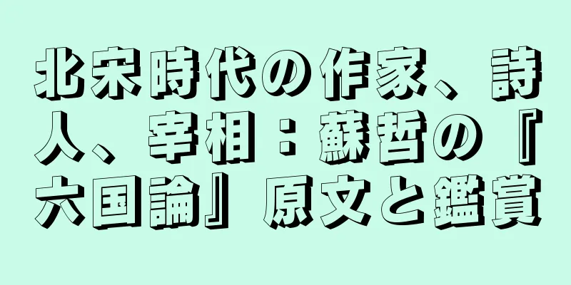 北宋時代の作家、詩人、宰相：蘇哲の『六国論』原文と鑑賞
