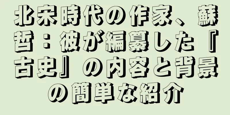 北宋時代の作家、蘇哲：彼が編纂した『古史』の内容と背景の簡単な紹介