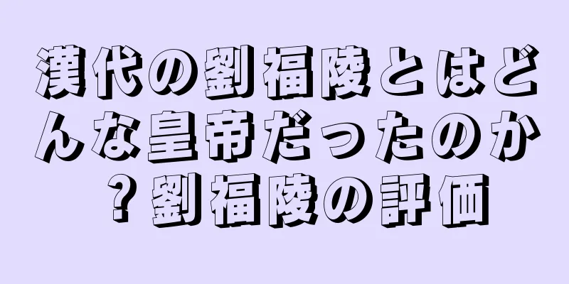 漢代の劉福陵とはどんな皇帝だったのか？劉福陵の評価