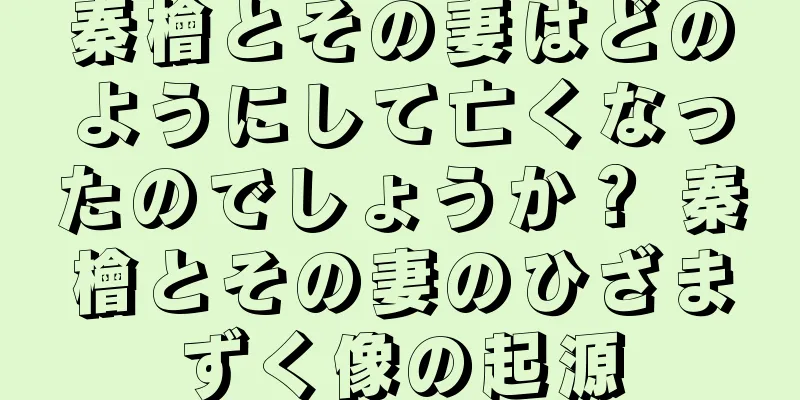 秦檜とその妻はどのようにして亡くなったのでしょうか？ 秦檜とその妻のひざまずく像の起源