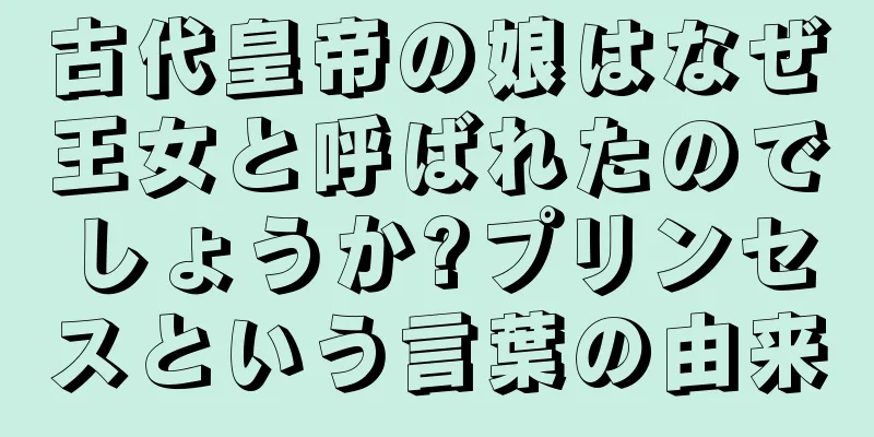 古代皇帝の娘はなぜ王女と呼ばれたのでしょうか?プリンセスという言葉の由来