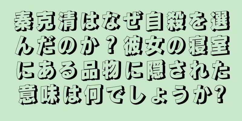 秦克清はなぜ自殺を選んだのか？彼女の寝室にある品物に隠された意味は何でしょうか?