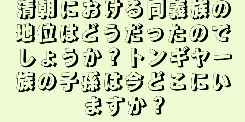 清朝における同義族の地位はどうだったのでしょうか？トンギヤ一族の子孫は今どこにいますか？