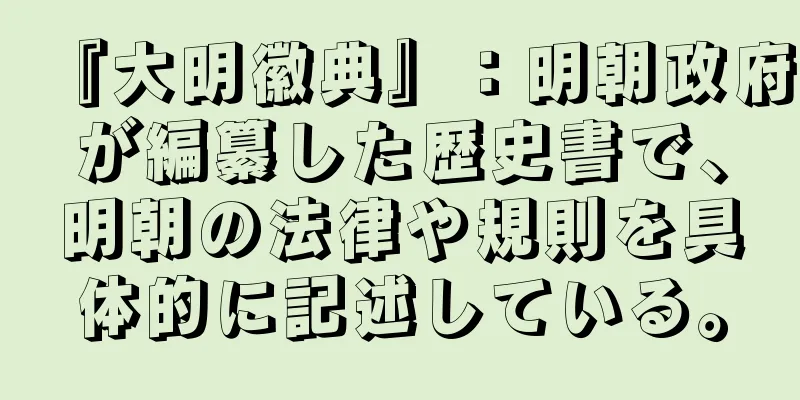 『大明徽典』：明朝政府が編纂した歴史書で、明朝の法律や規則を具体的に記述している。