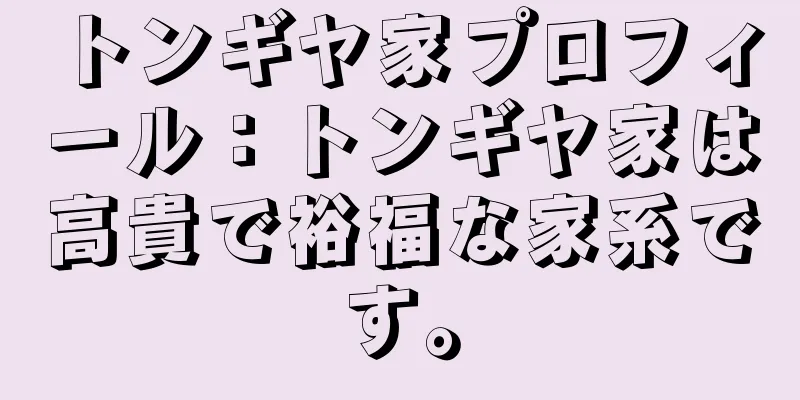 トンギヤ家プロフィール：トンギヤ家は高貴で裕福な家系です。