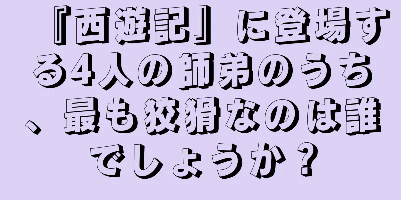 『西遊記』に登場する4人の師弟のうち、最も狡猾なのは誰でしょうか？