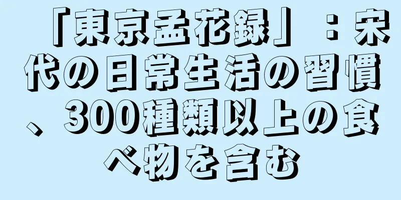「東京孟花録」：宋代の日常生活の習慣、300種類以上の食べ物を含む