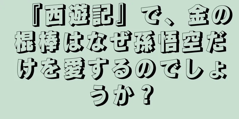 『西遊記』で、金の棍棒はなぜ孫悟空だけを愛するのでしょうか？
